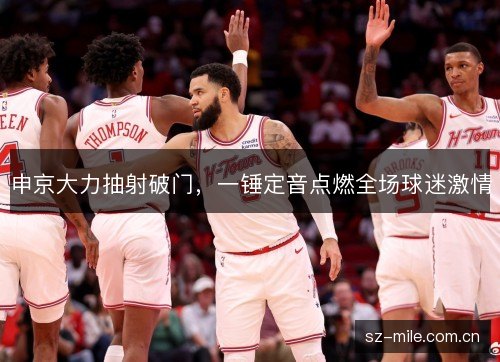 申京大力抽射破门，一锤定音点燃全场球迷激情